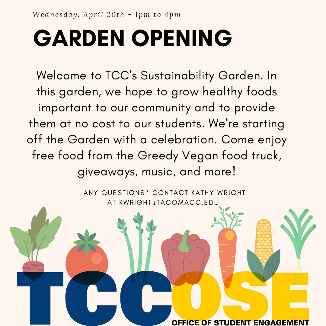 Garden Opening April 20, 1-4 p.m. Welcome to TCC's Sustainability Garden. In this garden, we hope to grow healthy foods important to our community and to provide them at no cost to students. We're starting off the garden with a celebration. Come enjoy free food from the Greed Vegan food truck, ,giveaways, music and more! Questions? Contact kwright@tacomacc.edu 